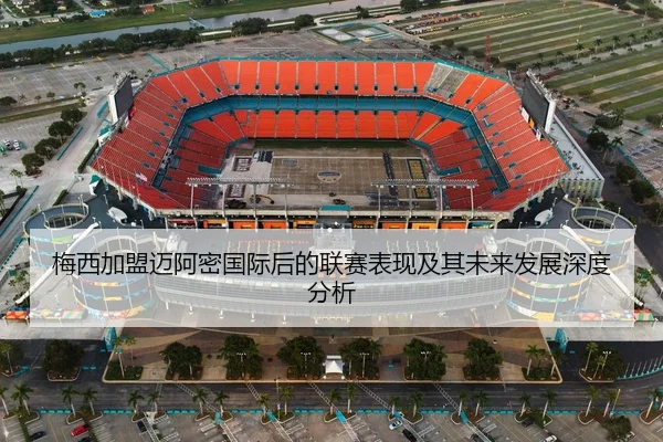 梅西加盟迈阿密国际后的联赛表现及其未来发展深度分析 - STAR SPORTS